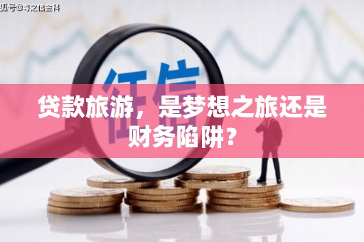 孝感贷款旅游，是梦想之旅还是财务陷阱？