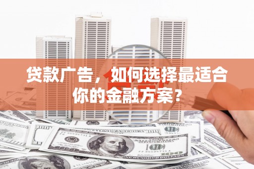 孝感贷款广告，如何选择最适合你的金融方案？