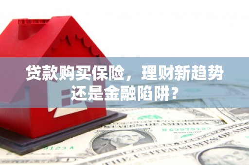 孝感贷款购买保险，理财新趋势还是金融陷阱？