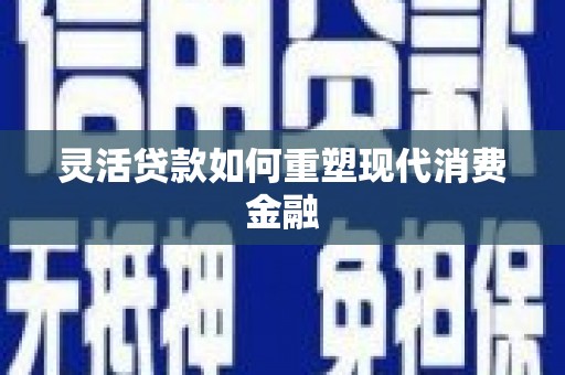 孝感灵活贷款如何重塑现代消费金融