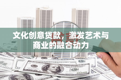 孝感文化创意贷款，激发艺术与商业的融合动力