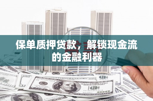 孝感保单质押贷款，解锁现金流的金融利器