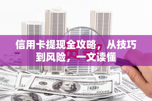 孝感信用卡提现全攻略，从技巧到风险，一文读懂