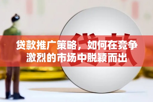 孝感贷款推广策略，如何在竞争激烈的市场中脱颖而出