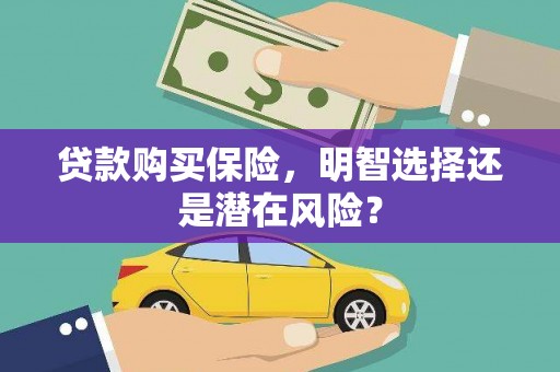 孝感贷款购买保险，明智选择还是潜在风险？