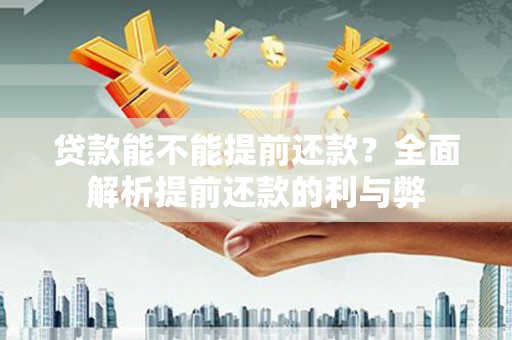 孝感贷款能不能提前还款？全面解析提前还款的利与弊