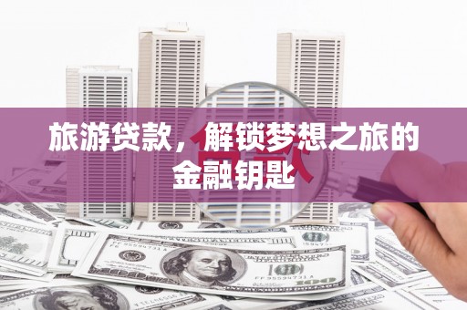 孝感旅游贷款，解锁梦想之旅的金融钥匙