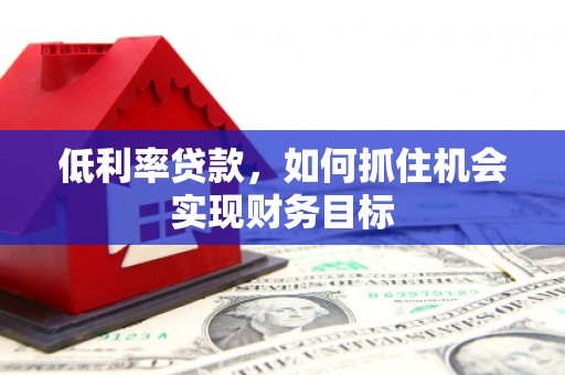 孝感低利率贷款，如何抓住机会实现财务目标