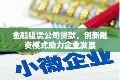 孝感金融租赁公司贷款，创新融资模式助力企业发展
