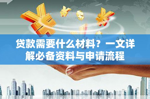 孝感贷款需要什么材料？一文详解必备资料与申请流程