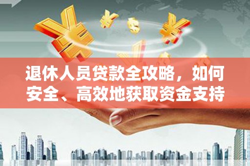 孝感退休人员贷款全攻略，如何安全、高效地获取资金支持