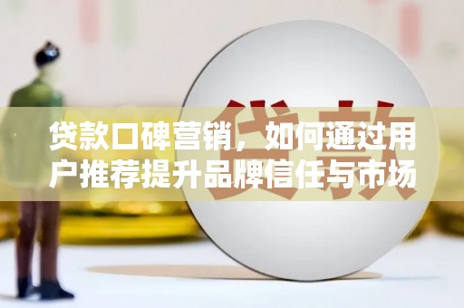孝感贷款口碑营销，如何通过用户推荐提升品牌信任与市场份额