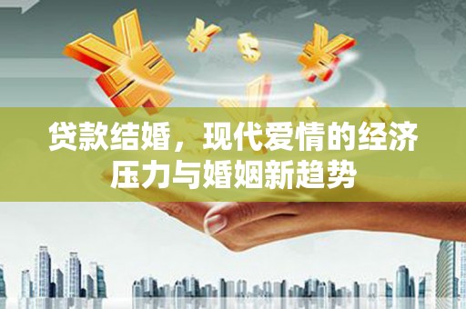孝感贷款结婚，现代爱情的经济压力与婚姻新趋势