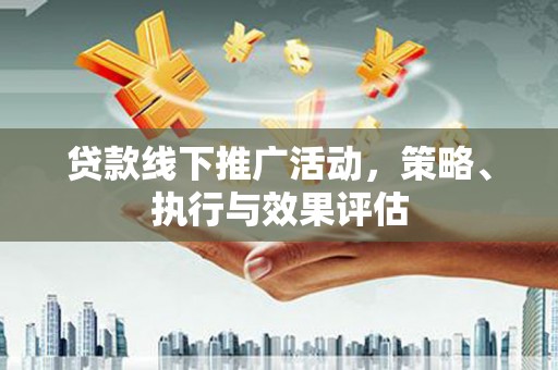 孝感贷款线下推广活动，策略、执行与效果评估