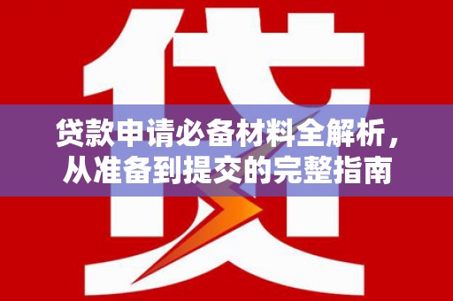 孝感贷款申请必备材料全解析，从准备到提交的完整指南