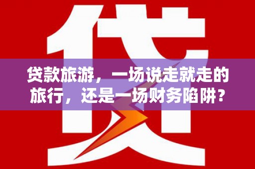 孝感贷款旅游，一场说走就走的旅行，还是一场财务陷阱？
