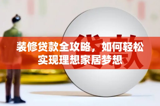 孝感装修贷款全攻略，如何轻松实现理想家居梦想