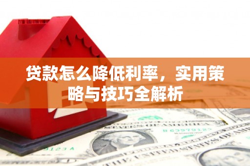 孝感贷款怎么降低利率，实用策略与技巧全解析