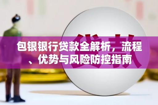 孝感包银银行贷款全解析，流程、优势与风险防控指南