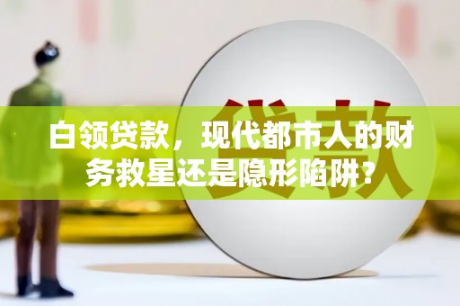 孝感白领贷款，现代都市人的财务救星还是隐形陷阱？