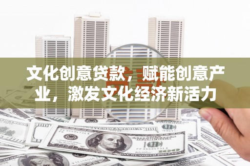 孝感文化创意贷款，赋能创意产业，激发文化经济新活力