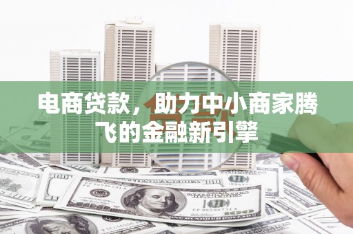 孝感电商贷款，助力中小商家腾飞的金融新引擎
