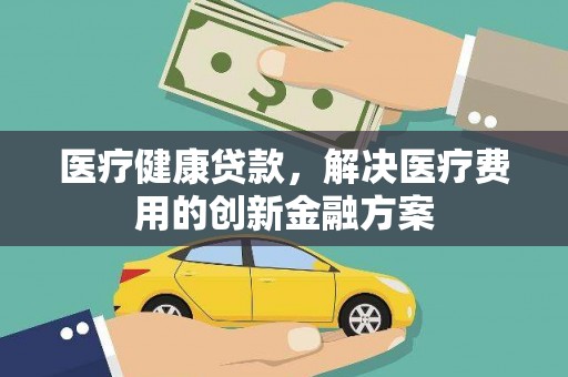 孝感医疗健康贷款，解决医疗费用的创新金融方案