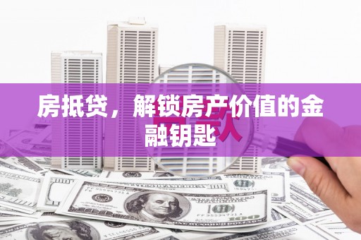 孝感房抵贷，解锁房产价值的金融钥匙