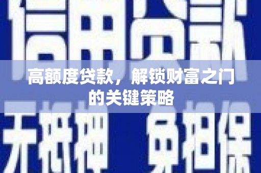 孝感高额度贷款，解锁财富之门的关键策略