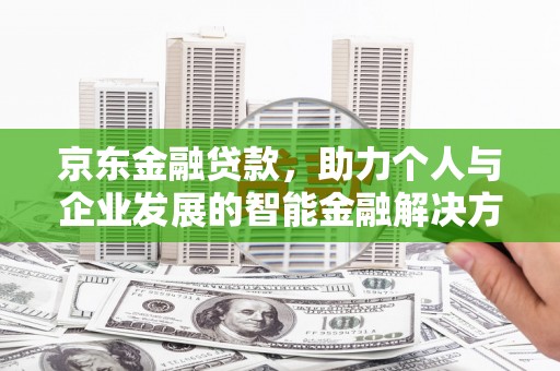孝感京东金融贷款，助力个人与企业发展的智能金融解决方案