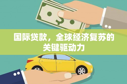 孝感国际贷款，全球经济复苏的关键驱动力