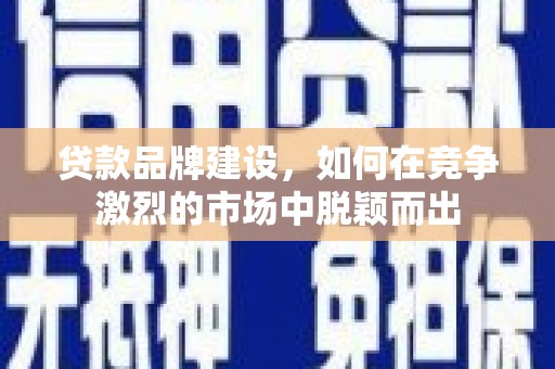 孝感贷款品牌建设，如何在竞争激烈的市场中脱颖而出