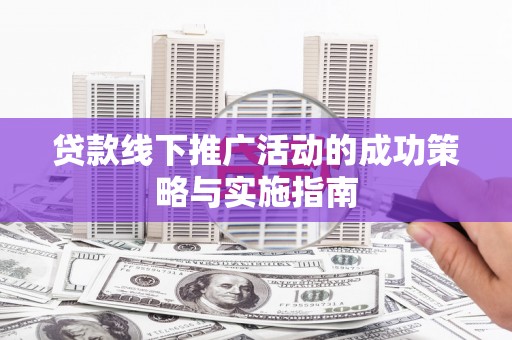 孝感贷款线下推广活动的成功策略与实施指南