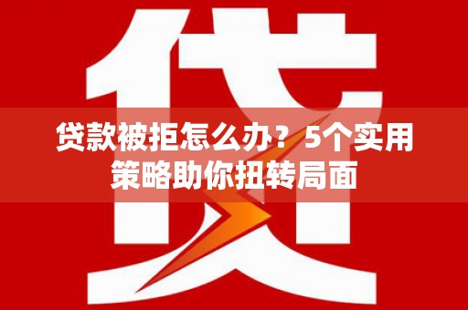 孝感贷款被拒怎么办？5个实用策略助你扭转局面