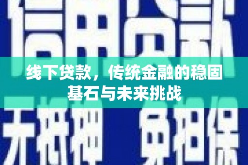 孝感线下贷款，传统金融的稳固基石与未来挑战