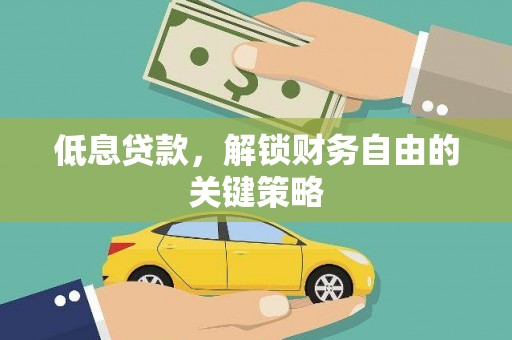 孝感低息贷款，解锁财务自由的关键策略