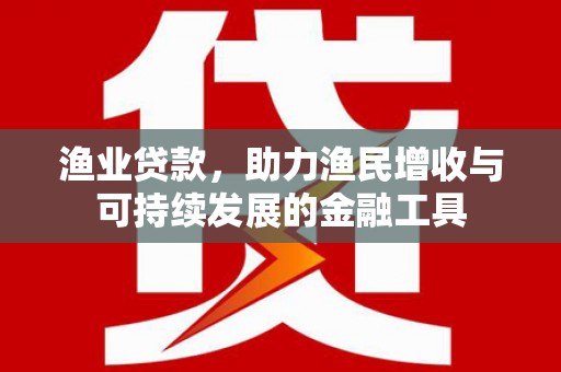 孝感渔业贷款，助力渔民增收与可持续发展的金融工具