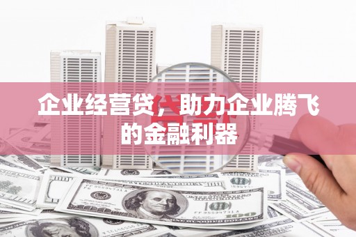 孝感企业经营贷，助力企业腾飞的金融利器
