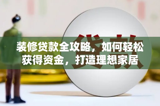 孝感装修贷款全攻略，如何轻松获得资金，打造理想家居
