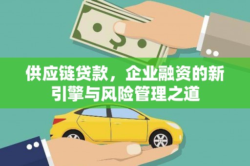 孝感供应链贷款，企业融资的新引擎与风险管理之道