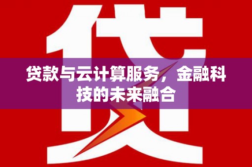 孝感贷款与云计算服务，金融科技的未来融合
