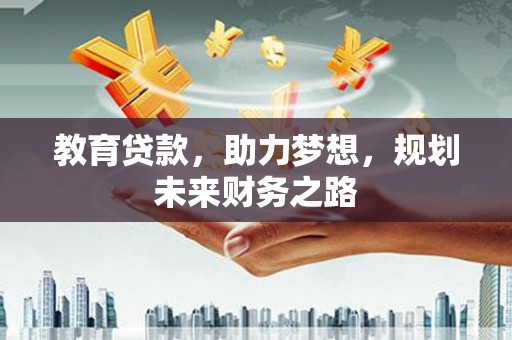 孝感教育贷款，助力梦想，规划未来财务之路