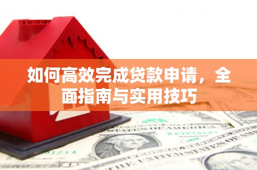 孝感如何高效完成贷款申请，全面指南与实用技巧