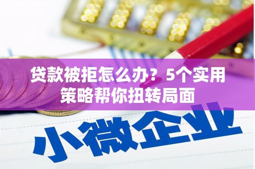孝感贷款被拒怎么办？5个实用策略帮你扭转局面