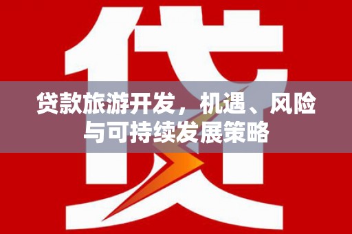 孝感贷款旅游开发，机遇、风险与可持续发展策略