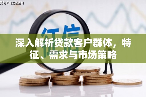 孝感深入解析贷款客户群体，特征、需求与市场策略