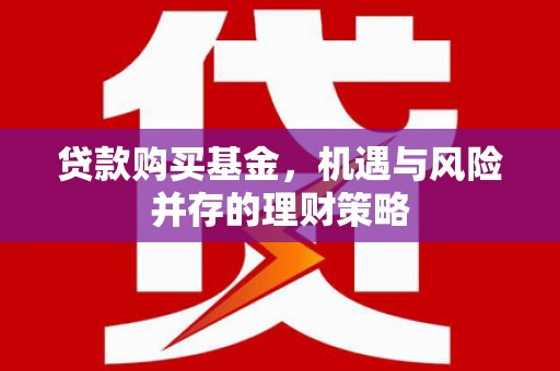 孝感贷款购买基金，机遇与风险并存的理财策略