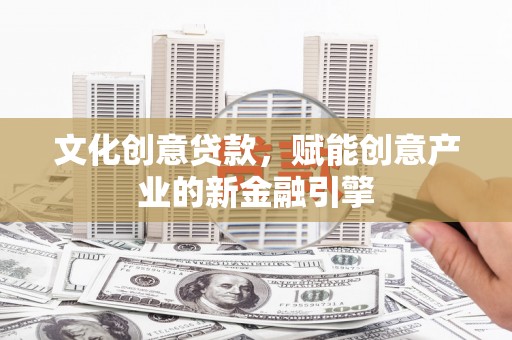 孝感文化创意贷款，赋能创意产业的新金融引擎