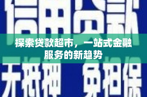 孝感探索贷款超市，一站式金融服务的新趋势