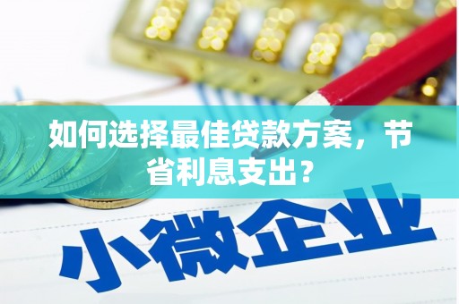 孝感如何选择最佳贷款方案，节省利息支出？